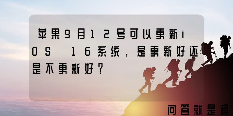 苹果9月12号可以更新iOS 16系统，是更新好还是不更新好？